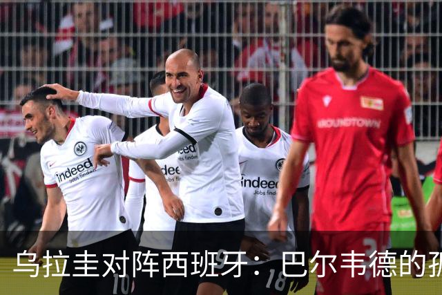 乌拉圭对阵西班牙：巴尔韦德的孤独之旅，首发11人中仅他一人效力西甲！