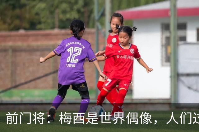 前门将：梅西是世界偶像，人们过去要求他夺冠现在只想他继续踢球