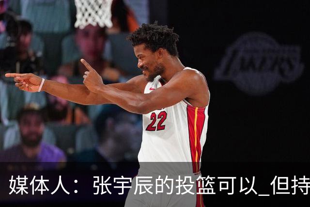 媒体人：张宇辰的投篮可以 但持球绕防守&持球投3分硬解就不行了
